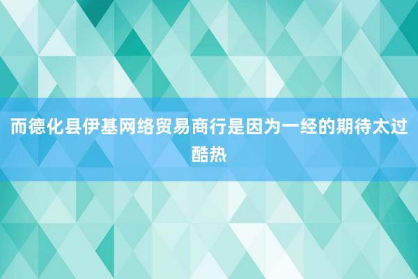 而德化县伊基网络贸易商行是因为一经的期待太过酷热