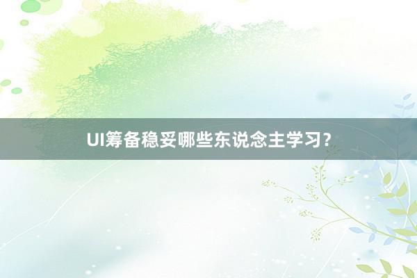 UI筹备稳妥哪些东说念主学习？