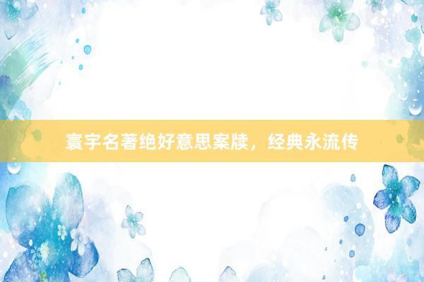 寰宇名著绝好意思案牍，经典永流传