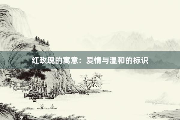 红玫瑰的寓意:爱情与温和的标识
