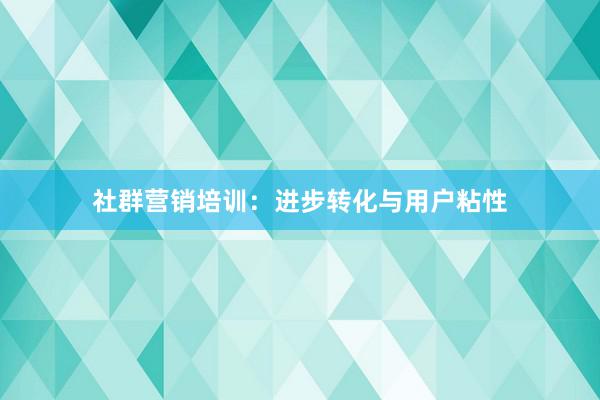 社群营销培训：进步转化与用户粘性