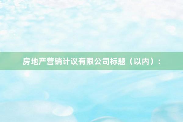 房地产营销计议有限公司标题(以内):